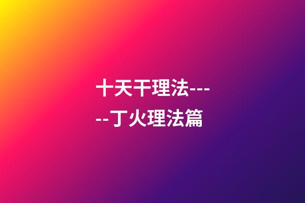 十天干理法-----丁火理法篇