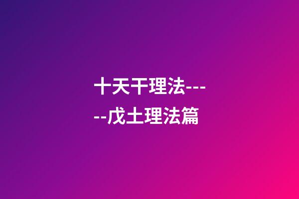 十天干理法-----戊土理法篇