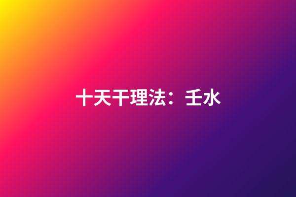 十天干理法：壬水