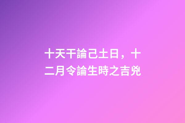 十天干論己土日，十二月令論生時之吉兇