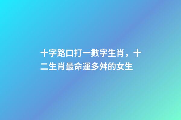 十字路口打一數字生肖，十二生肖最命運多舛的女生