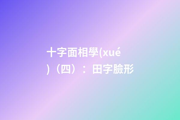 十字面相學(xué)（四）：田字臉形