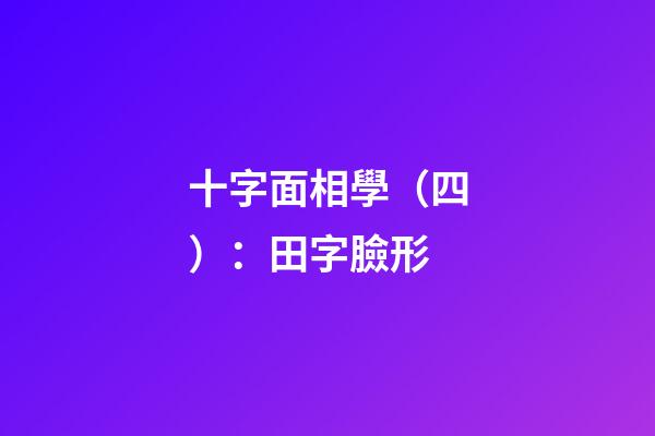 十字面相學（四）：田字臉形