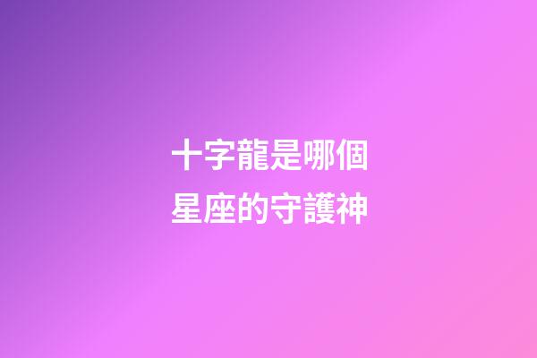 十字龍是哪個星座的守護神-第1張-星座運勢-玄機派