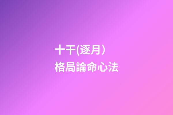 十干(逐月）格局論命心法