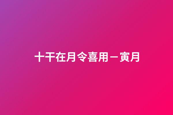 十干在月令喜用－寅月