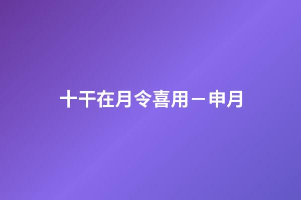 十干在月令喜用－申月