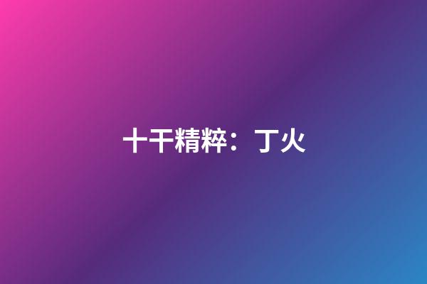 十干精粹：丁火