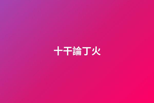 十干論丁火