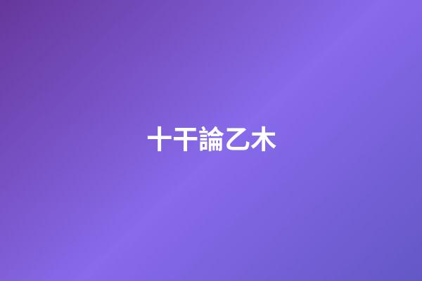 十干論乙木