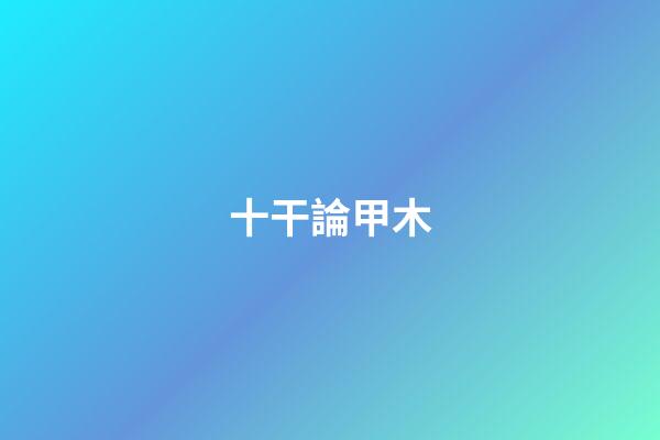 十干論甲木