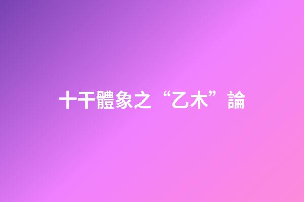 十干體象之“乙木”論