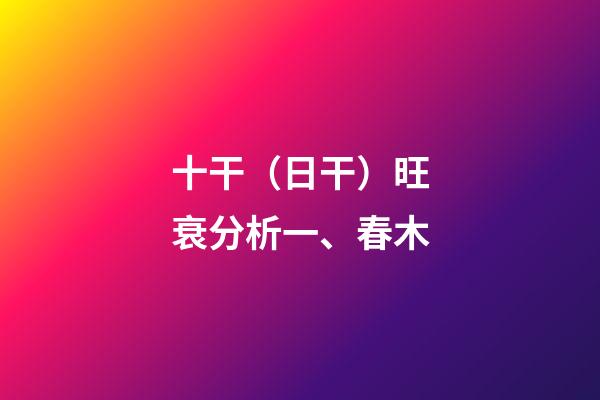 十干（日干）旺衰分析一、春木