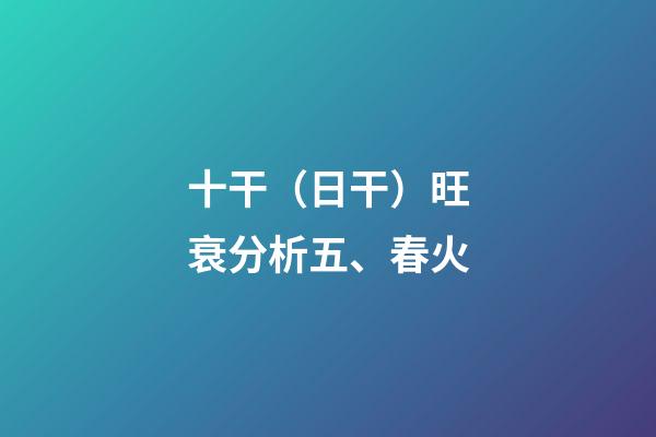 十干（日干）旺衰分析五、春火