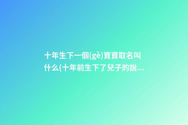 十年生下一個(gè)寶寶取名叫什么(十年前生下了兒子的說(shuō)說(shuō))