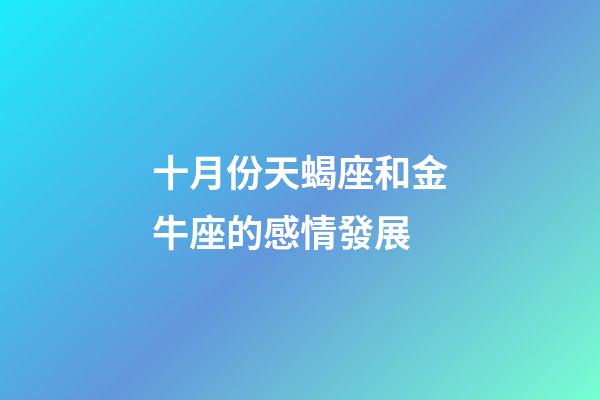 十月份天蝎座和金牛座的感情發展-第1張-星座運勢-玄機派