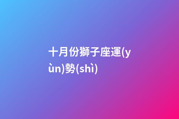 十月份獅子座運(yùn)勢(shì)-第1張-星座運(yùn)勢(shì)-玄機(jī)派