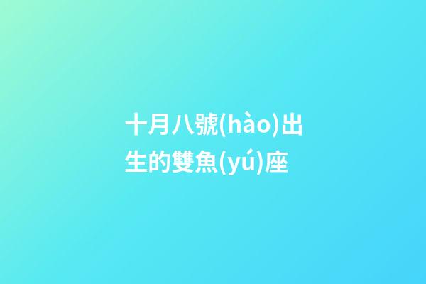 十月八號(hào)出生的雙魚(yú)座-第1張-星座運(yùn)勢(shì)-玄機(jī)派