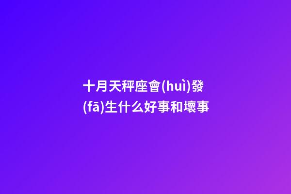 十月天秤座會(huì)發(fā)生什么好事和壞事-第1張-星座運(yùn)勢(shì)-玄機(jī)派