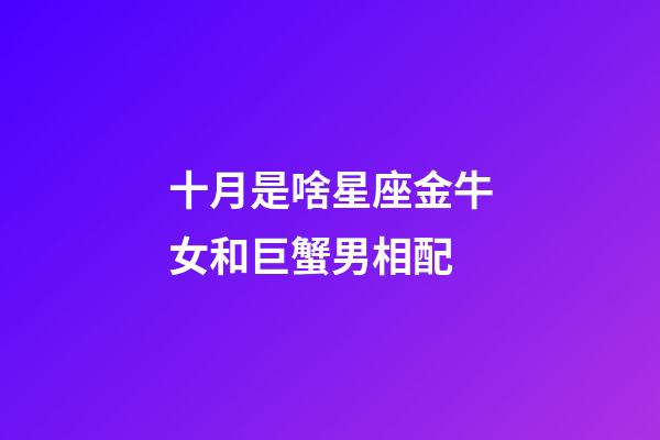 十月是啥星座金牛女和巨蟹男相配-第1張-星座運(yùn)勢(shì)-玄機(jī)派