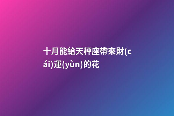 十月能給天秤座帶來財(cái)運(yùn)的花-第1張-星座運(yùn)勢-玄機(jī)派