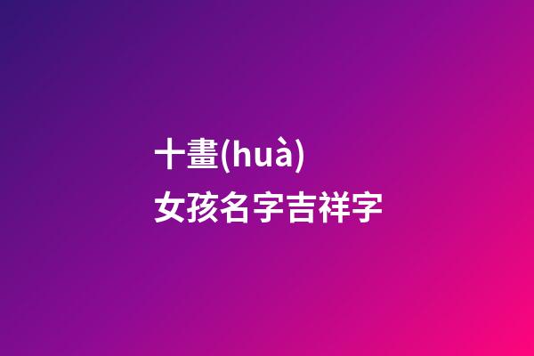 十畫(huà)女孩名字吉祥字(十畫(huà)女孩名寓意好的字)-第1張-女孩起名-玄機(jī)派