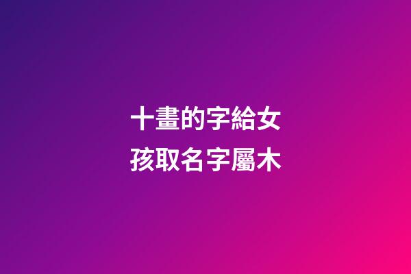十畫的字給女孩取名字屬木(10畫五行屬木的字女孩子用)-第1張-女孩起名-玄機(jī)派