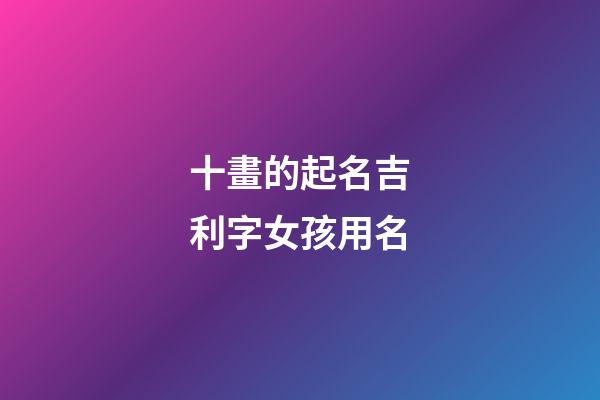 十畫的起名吉利字女孩用名(十畫字最吉祥女孩名字)-第1張-女孩起名-玄機(jī)派