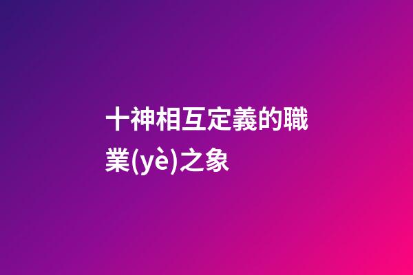 十神相互定義的職業(yè)之象