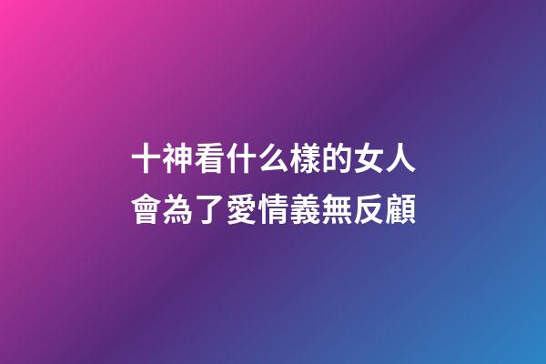 十神看什么樣的女人會為了愛情義無反顧