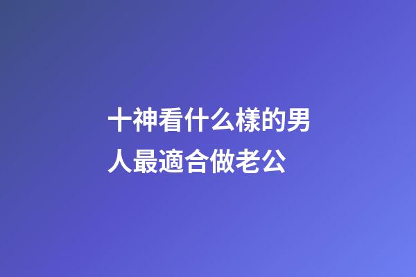 十神看什么樣的男人最適合做老公