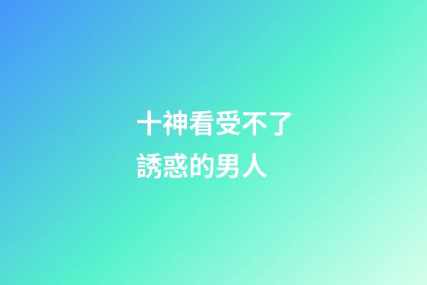 十神看受不了誘惑的男人