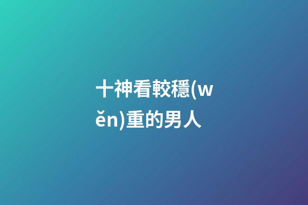 十神看較穩(wěn)重的男人