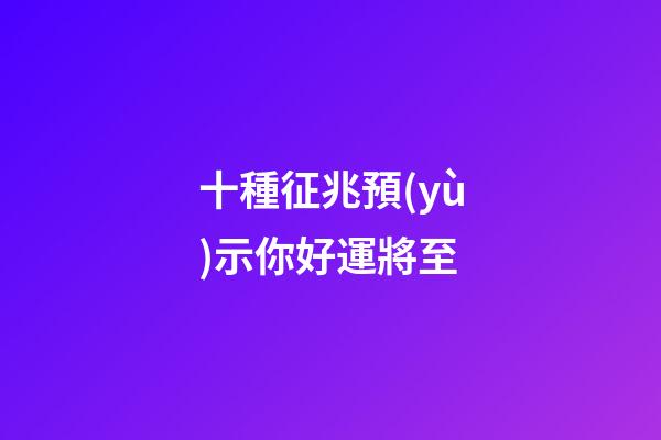 十種征兆預(yù)示你好運將至