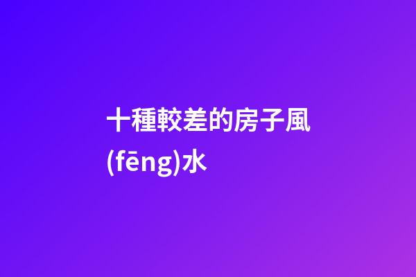 十種較差的房子風(fēng)水