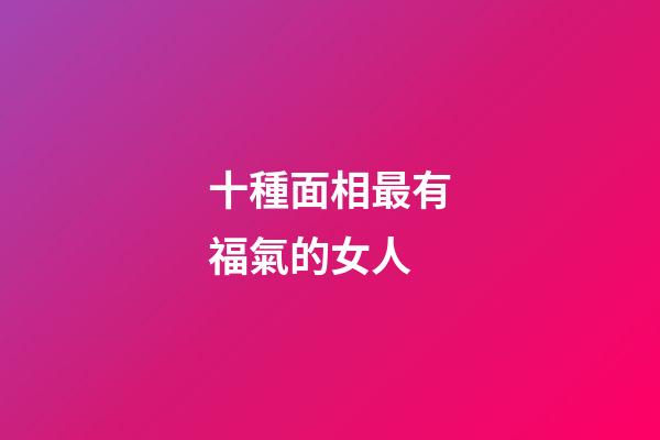 十種面相最有福氣的女人