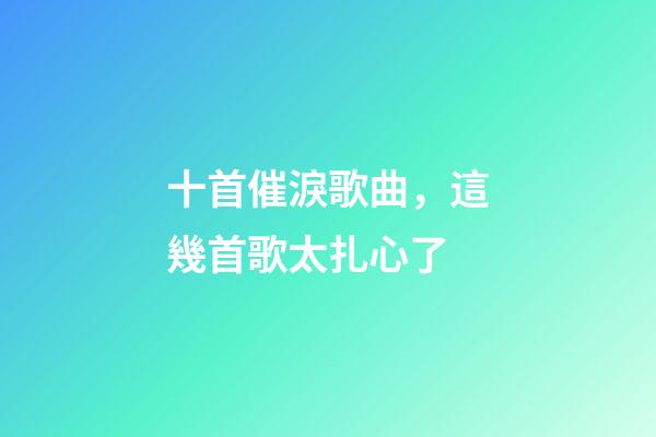 十首催淚歌曲，這幾首歌太扎心了-第1張-觀點-玄機派
