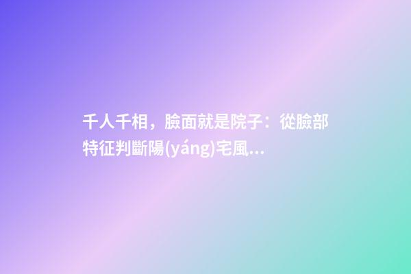 千人千相，臉面就是院子：從臉部特征判斷陽(yáng)宅風(fēng)水