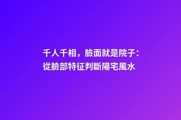 千人千相，臉面就是院子：從臉部特征判斷陽宅風水