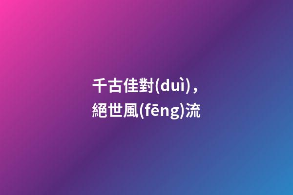 千古佳對(duì)，絕世風(fēng)流