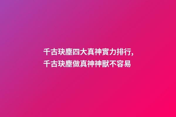 千古玦塵四大真神實力排行,千古玦塵做真神神獸不容易-第1張-觀點-玄機派