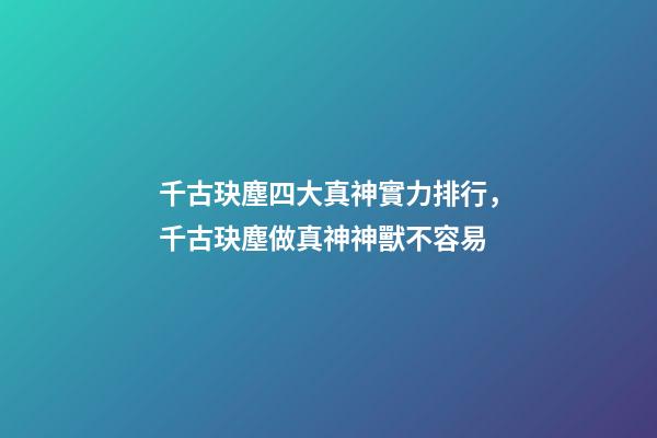 千古玦塵四大真神實力排行，千古玦塵做真神神獸不容易-第1張-觀點-玄機派