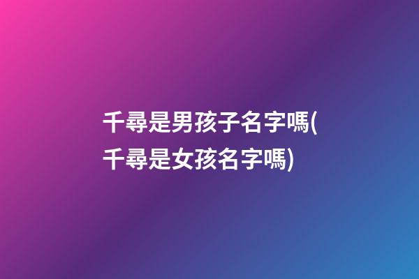 千尋是男孩子名字嗎(千尋是女孩名字嗎)