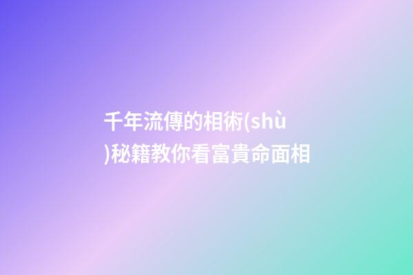 千年流傳的相術(shù)秘籍教你看富貴命面相