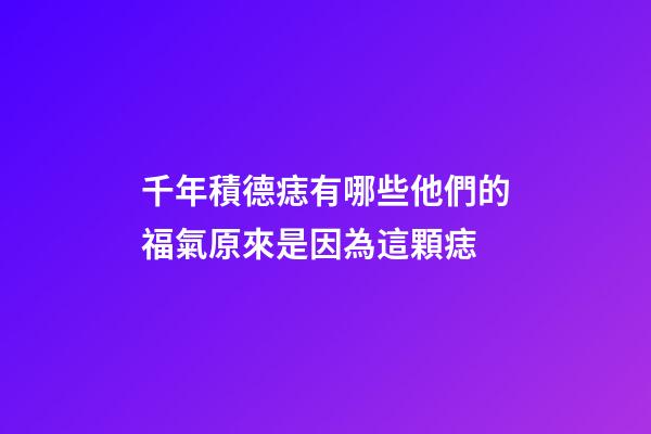 千年積德痣有哪些?他們的福氣原來是因為這顆痣