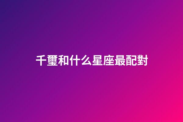 千璽和什么星座最配對-第1張-星座運勢-玄機派