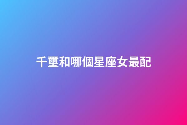 千璽和哪個星座女最配-第1張-星座運勢-玄機派