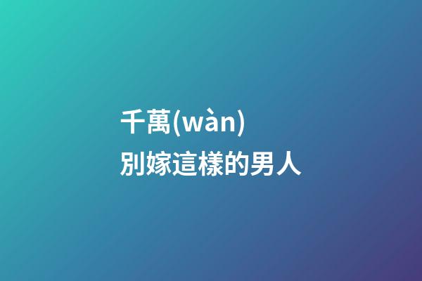 千萬(wàn)別嫁這樣的男人