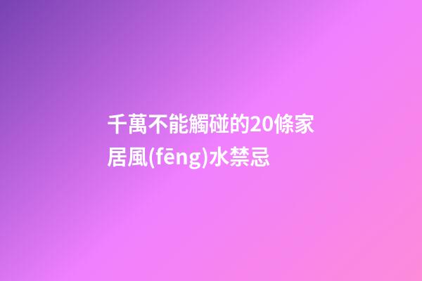 千萬不能觸碰的20條家居風(fēng)水禁忌