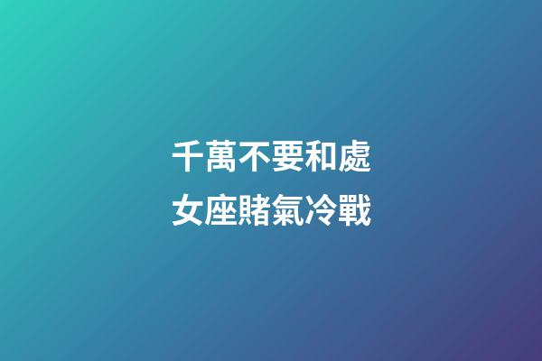 千萬不要和處女座賭氣冷戰-第1張-星座運勢-玄機派